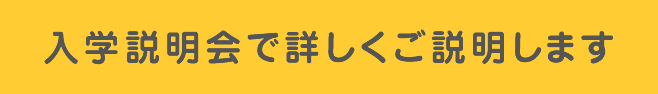 入学説明会で詳しくご説明します