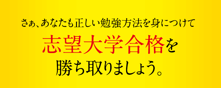 さぁ、あなたも正しい勉強方法を身につけて志望大学合格を勝ち取りましょう。
