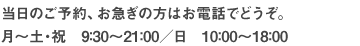 当日のご予約、お急ぎの方はお電話でどうぞ。月～土・祝 9:30～21:00　日 10:00～18:00