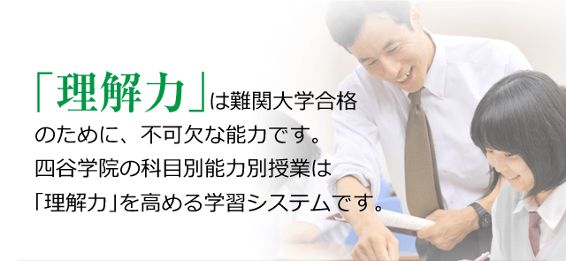 「理解力」は難関大学合格のために、不可欠な能力です。四谷学院の科目別能力別授業は「理解力」を高める学習システムです。