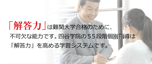 「解答力」は難関大学合格のために、不可欠な能力です。四谷学院の５５段階個別指導は「解答力」を高める学習システムです。