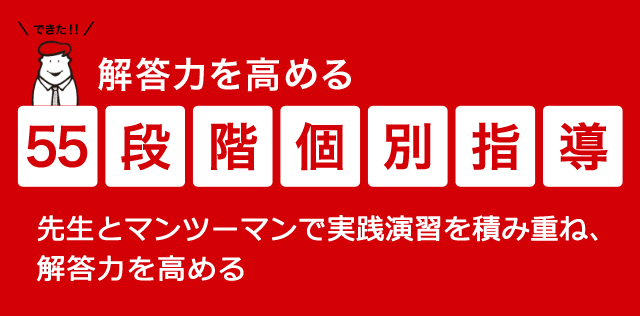 解答力を高める 55段階個別指導 先生とマンツーマンで実践演習を積み重ね、解答力を高める